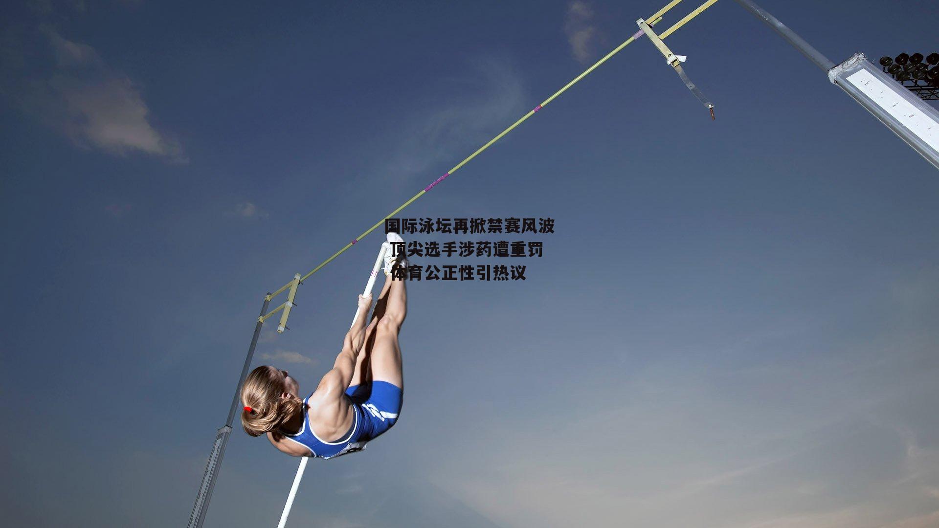 国际泳坛再掀禁赛风波 顶尖选手涉药遭重罚 体育公正性引热议|米兰体育官网